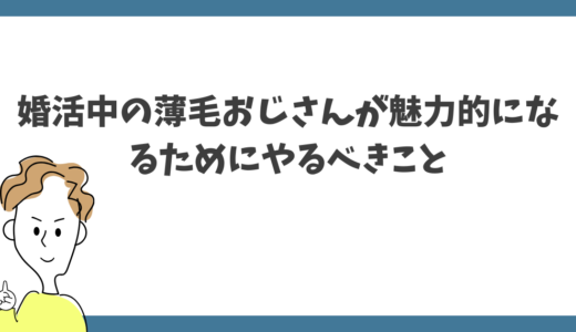 婚活中の薄毛おじさんが魅力的になるためにやるべきこと